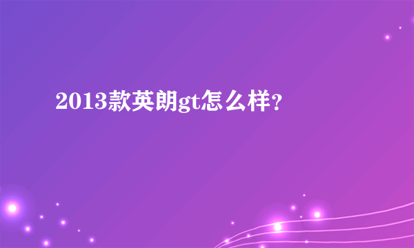 2013款英朗gt怎么样？