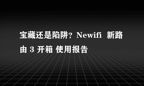 宝藏还是陷阱？Newifi  新路由 3 开箱 使用报告