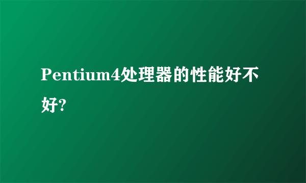 Pentium4处理器的性能好不好?