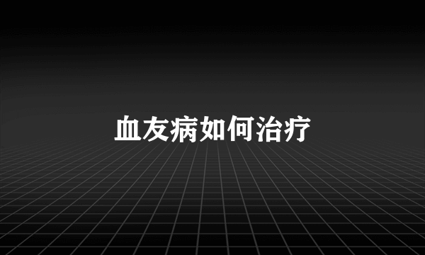 血友病如何治疗