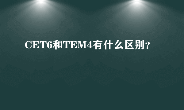 CET6和TEM4有什么区别？