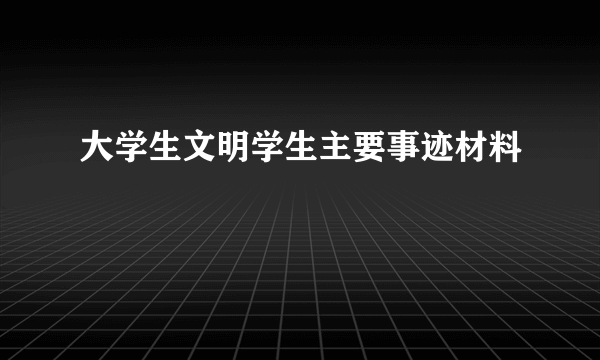 大学生文明学生主要事迹材料