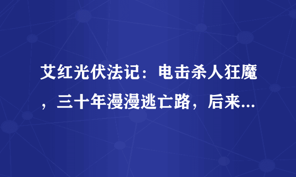 艾红光伏法记：电击杀人狂魔，三十年漫漫逃亡路，后来怎样了？