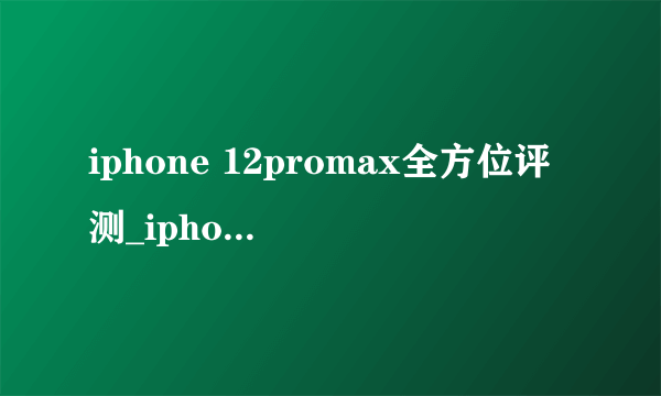 iphone 12promax全方位评测_iphone 12promax的优缺点