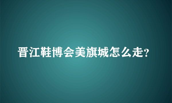 晋江鞋博会美旗城怎么走？