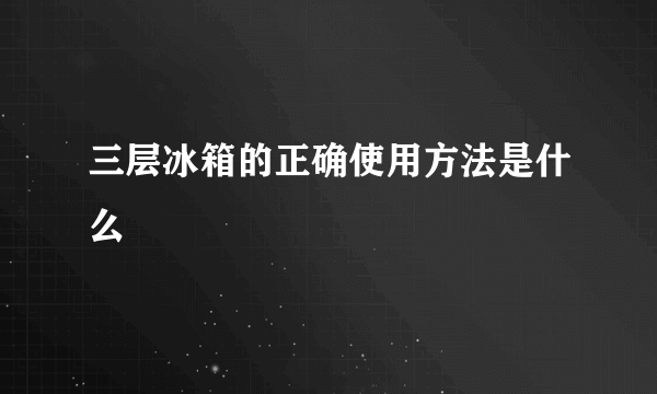 三层冰箱的正确使用方法是什么