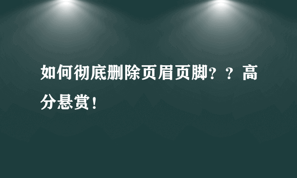 如何彻底删除页眉页脚？？高分悬赏！