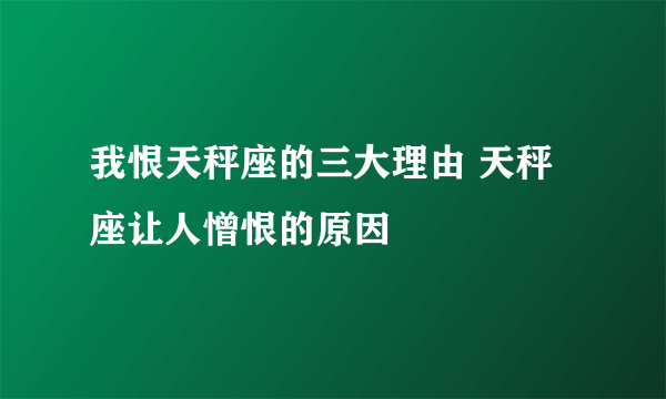 我恨天秤座的三大理由 天秤座让人憎恨的原因