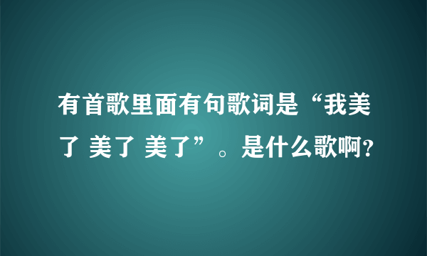 有首歌里面有句歌词是“我美了 美了 美了”。是什么歌啊？