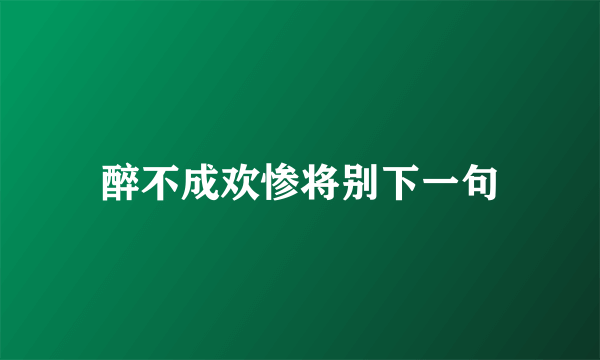 醉不成欢惨将别下一句