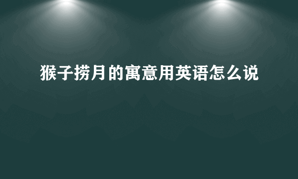 猴子捞月的寓意用英语怎么说