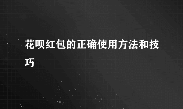 花呗红包的正确使用方法和技巧  ​