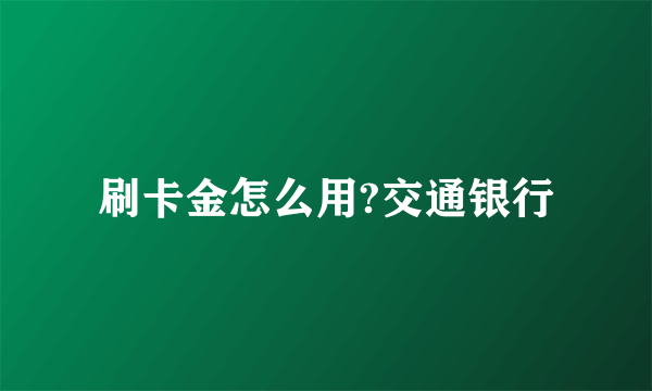 刷卡金怎么用?交通银行