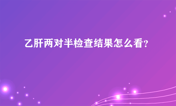 乙肝两对半检查结果怎么看？