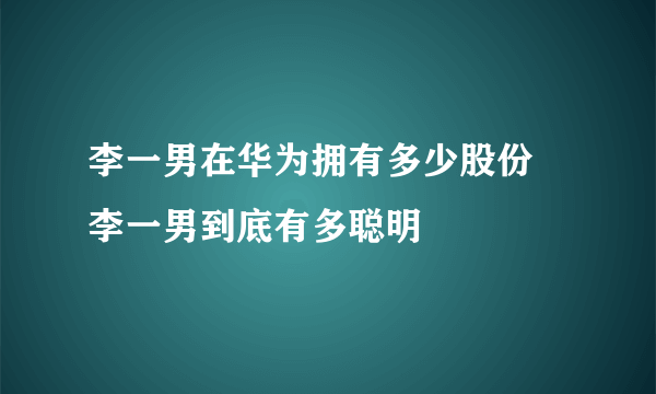 李一男在华为拥有多少股份 李一男到底有多聪明