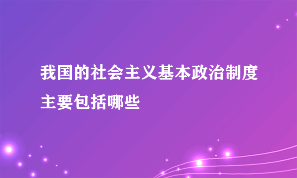 我国的社会主义基本政治制度主要包括哪些