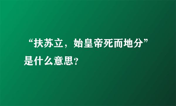 “扶苏立，始皇帝死而地分”是什么意思？