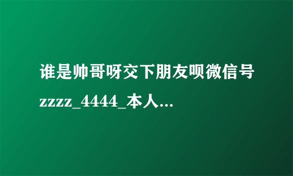 谁是帅哥呀交下朋友呗微信号zzzz_4444_本人21岁啦还算好看