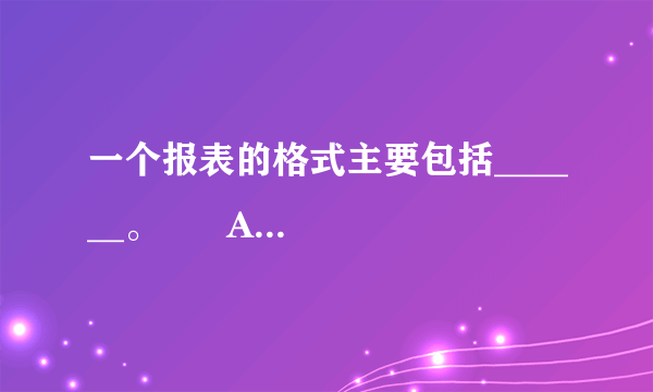 一个报表的格式主要包括______。      A．表头、表体、表尾、备注  B．标题、表头、表尾、备注      C．标题、表头、表体、表尾  D．主标题、副标题、表体、备注