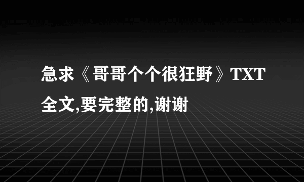 急求《哥哥个个很狂野》TXT全文,要完整的,谢谢