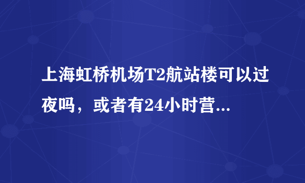 上海虹桥机场T2航站楼可以过夜吗，或者有24小时营业的地方。