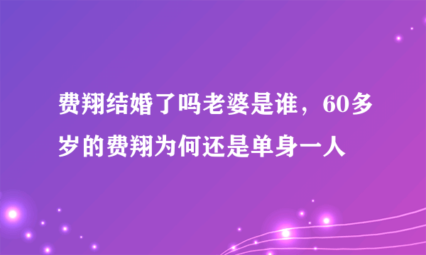 费翔结婚了吗老婆是谁，60多岁的费翔为何还是单身一人