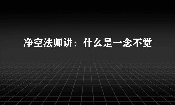 净空法师讲：什么是一念不觉