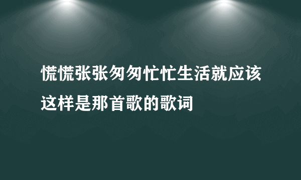 慌慌张张匆匆忙忙生活就应该这样是那首歌的歌词