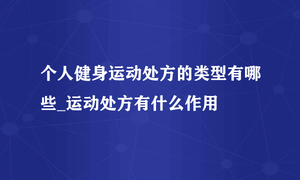 个人健身运动处方的类型有哪些_运动处方有什么作用