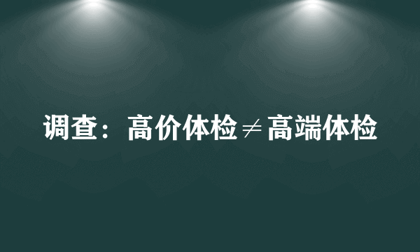 调查：高价体检≠高端体检