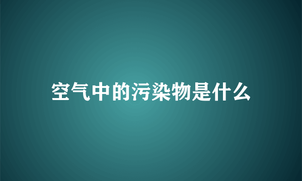 空气中的污染物是什么