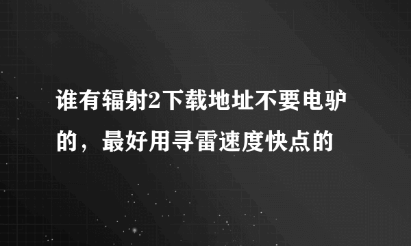 谁有辐射2下载地址不要电驴的，最好用寻雷速度快点的