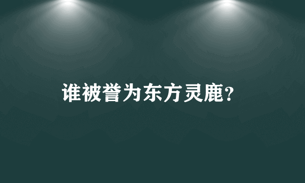 谁被誉为东方灵鹿？