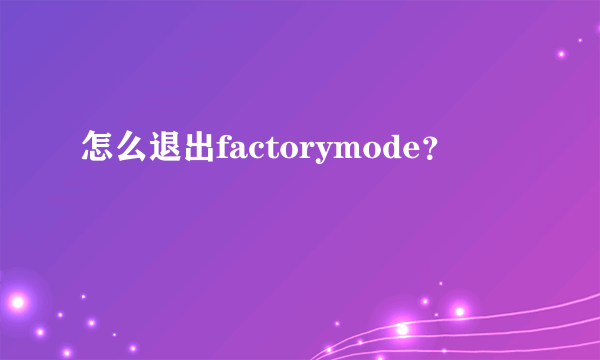 怎么退出factorymode？