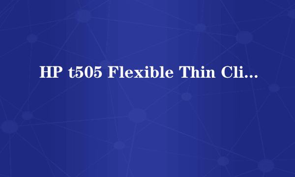 HP t505 Flexible Thin Client的机器有什么特点？