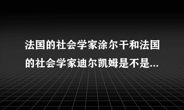 法国的社会学家涂尔干和法国的社会学家迪尔凯姆是不是一个人？