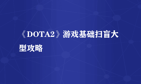 《DOTA2》游戏基础扫盲大型攻略