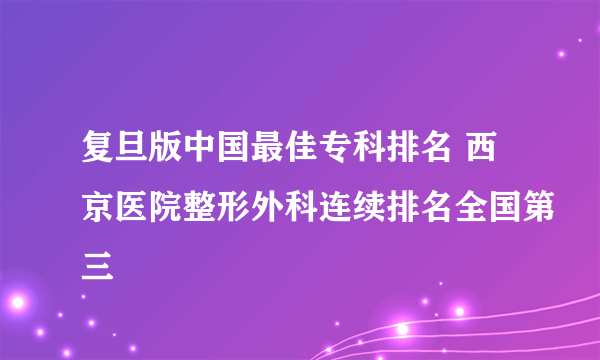 复旦版中国最佳专科排名 西京医院整形外科连续排名全国第三