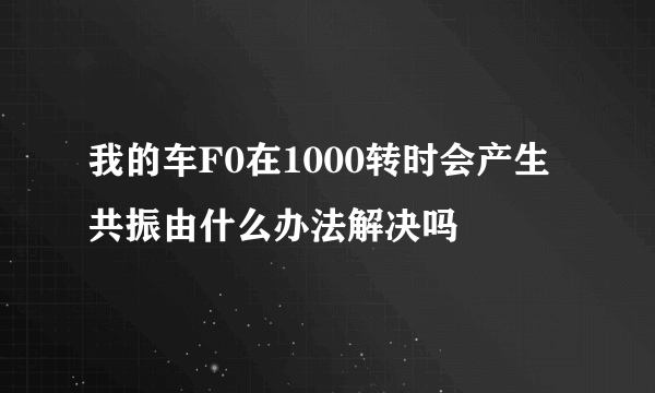 我的车F0在1000转时会产生共振由什么办法解决吗