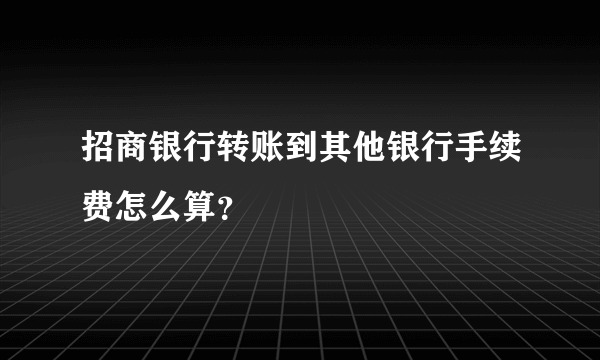 招商银行转账到其他银行手续费怎么算？