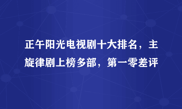 正午阳光电视剧十大排名，主旋律剧上榜多部，第一零差评