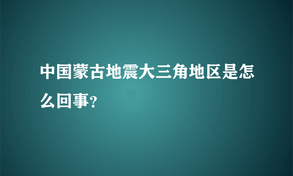 中国蒙古地震大三角地区是怎么回事？