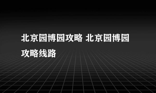 北京园博园攻略 北京园博园攻略线路