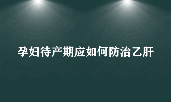 孕妇待产期应如何防治乙肝