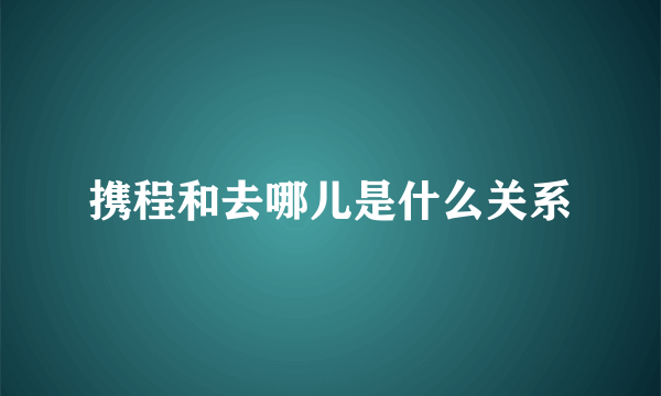 携程和去哪儿是什么关系