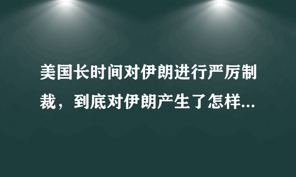 美国长时间对伊朗进行严厉制裁，到底对伊朗产生了怎样的影响？