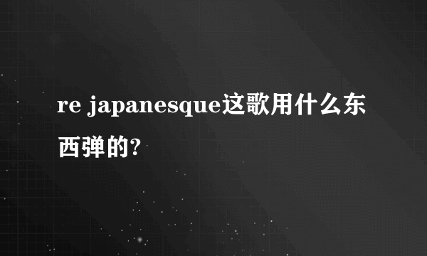 re japanesque这歌用什么东西弹的?