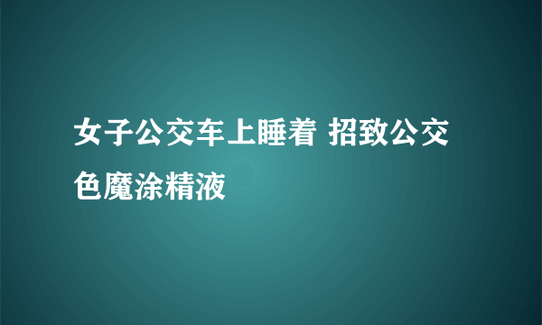 女子公交车上睡着 招致公交色魔涂精液