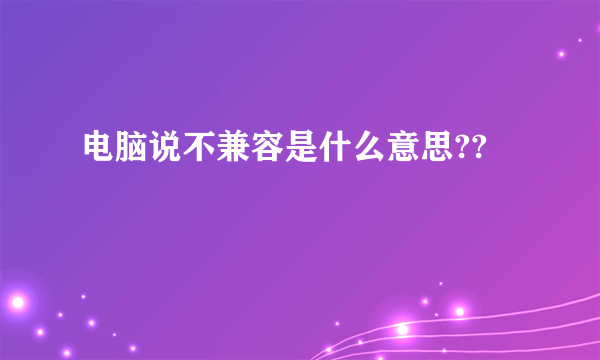 电脑说不兼容是什么意思??