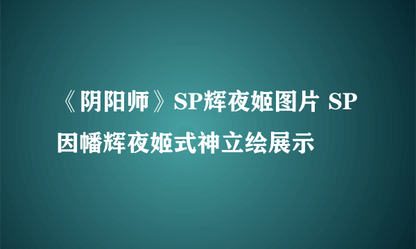 《阴阳师》SP辉夜姬图片 SP因幡辉夜姬式神立绘展示